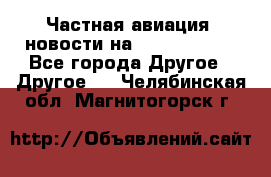 Частная авиация, новости на AirCargoNews - Все города Другое » Другое   . Челябинская обл.,Магнитогорск г.